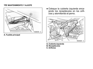 152 MANTENIMIENTO Y AJUSTE

                             • Coloque lareceptáculos en losenca-
                               jando los
                                          cubierta izquierda
                                                             orifi-
                               cios y atornillando el perno.




A. Fusible principal




                             A. Cubierta izquierda
                             B. Receptáculos
                             C. Orificios
 