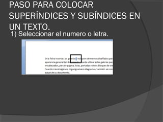 PASO PARA COLOCAR
SUPERÍNDICES Y SUBÍNDICES EN
UN TEXTO.
1) Seleccionar el numero o letra.
 