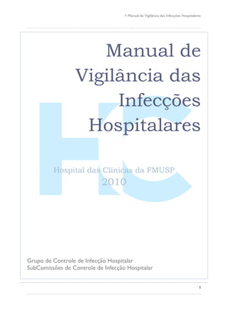 Manual de Vigilância das Infecções Hospitalares
1
Manual de
Vigilância das
Infecções
Hospitalares
Hospital das Clínicas da FMUSP
2010
Grupo de Controle de Infecção Hospitalar
SubComissões de Controle de Infecção Hospitalar
 
