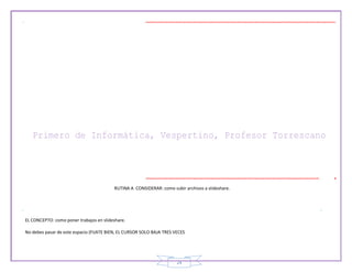 24
RUTINA A CONSIDERAR: como subir archivos a slideshare.
EL CONCEPTO: como poner trabajos en slideshare.
No debes pasar de este espacio (FIJATE BIEN, EL CURSOR SOLO BAJA TRES VECES
 
