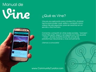 Manual de
œQué es Vine?
Vine es una aplicación para móviles iOS y Android
hecha para poder crear, editar y compartir micro...