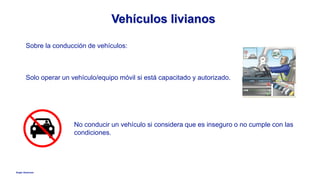 Anglo American
Vehículos livianos
Sobre la conducción de vehículos:
Solo operar un vehículo/equipo móvil si está capacitado y autorizado.
No conducir un vehículo si considera que es inseguro o no cumple con las
condiciones.
 