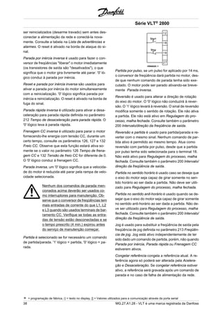 ser reinicializados (desarme travado) sem antes des-conectar 
a alimentação da rede e conectá-la nova-mente. 
Consulte a tabela na Lista de advertências e 
alarmes. O reset é ativado na borda de ataque do si-nal. 
Parada por inércia inversa é usado para fazer o con-versor 
de freqüências "liberar" o motor imediatamente 
(os transistores de saída são "desativados"), o que 
significa que o motor gira livremente até parar. '0' ló-gico 
conduz à parada por inércia. 
Reset e parada por inércia inversa são usados para 
ativar a parada por inércia do motor simultaneamente 
com a reinicialização. '0' lógico significa parada por 
inércia e reinicialização. O reset é ativado na borda de 
fuga do sinal. 
Parada rápida inversa é utilizado para ativar a desa-celeração 
para parada rápida definida no parâmetro 
212 Tempo de desaceleração para parada rápida. O 
'0' lógico leva à parada rápida. 
Frenagem CC inversa é utilizado para parar o motor 
fornecendo-lhe energia com tensão CC, durante um 
certo tempo, consulte os parâmetros 126, 127 e 132 
Freio CC. Observe que esta função estará ativa so-mente 
se o valor no parâmetro 126 Tempo de frena-gem 
CC e 132 Tensão de freio CC for diferente de 0. 
O '0' lógico conduz à frenagem CC. 
Parada inversa, um '0' lógico significa que a velocida-de 
do motor é reduzida até parar pela rampa de velo-cidade 
selecionada. 
Nenhum dos comandos de parada men-cionados 
acima deverão ser usados co-mo 
interruptores para manutenção. Ob-serve 
que o conversor de freqüências tem 
mais entradas de corrente do que L1, L2 
e L3 quando são usados terminais de bar-ramento 
CC. Verifique se todas as entra-das 
de tensão estão desconectadas e se 
o tempo prescrito (4 min.) expirou antes 
do serviço de manutenção começar. 
Partida é selecionado se for necessário um comando 
de partida/parada. '1' lógico = partida, '0' lógico = pa-rada. 
Série VLT® 2800 
Partida por pulso, se um pulso for aplicado por 14 ms, 
o conversor de freqüência dará partida no motor, des-de 
que nenhum comando de parada tenha sido exe-cutado. 
O motor pode ser parado ativando-se breve-mente 
Parada inversa. 
Reversão é usado para alterar a direção de rotação 
do eixo do motor. O '0' lógico não conduzirá à rever-são. 
O ’1’ lógico levará à reversão. O sinal de reversão 
modifica somente o sentido de rotação. Ele não ativa 
a partida. Ele não está ativo em Regulagem do pro-cesso, 
malha fechada. Consulte também o parâmetro 
200 Intervalo/direção da freqüência de saída. 
Reversão e partida é usado para partida/parada e re-verter 
com o mesmo sinal. Nenhum comando de par-tida 
ativo é permitido ao mesmo tempo. Atua como 
reversão com partida por pulso, desde que a partida 
por pulso tenha sido selecionada para o terminal 18. 
Não está ativo para Regulagem do processo, malha 
fechada. Consulte também o parâmetro 200 Intervalo/ 
direção da freqüência de saída. 
Partida no sentido horário é usado caso se deseje que 
o eixo do motor seja capaz de girar somente no sen-tido 
horário ao ser dada a partida. Não deve ser utili-zado 
para Regulagem do processo, malha fechada. 
Partida no sentido anit-horário é usado quando se de-sejar 
que o eixo do motor seja capaz de girar somente 
no sentido anti-horário ao ser dada a partida. Não de-ve 
ser utilizado para Regulagem do processo, malha 
fechada. Consulte também o parâmetro 200 Intervalo/ 
direção da freqüência de saída. 
Jog é usado para substituir a freqüência de saída pela 
freqüência de jog definida no parâmetro 213 Freqüên-cia 
de jog. Jog está ativo independentemente de ter 
sido dado um comando de partida, porém, não quando 
Parada por inércia, Parada rápida ou Frenagem CC 
estiverem ativos. 
Congelar referência congela a referência atual. A re-ferência 
agora só poderá ser alterada pela Acelera-ção 
e Desaceleração. Se congelar referência estiver 
ativo, a referência será gravada após um comando de 
parada e no caso de falha de alimentação da rede. 
= programação de fábrica, () = texto no display, [] = Valores utilizados para a comunicação através da porta serial 
38 MG.27.A1.28 - VLT é uma marca registrada da Danfoss 
 