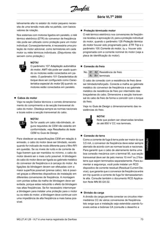 lativamente alta no estator do motor pequeno neces-sita 
de uma tensão mais alta na partida, com baixos 
valores de rotação. 
Nos sistemas com motores ligados em paralelo, o relé 
térmico eletrônico (ETR) do conversor de freqüência 
não pode ser utilizado como proteção para um motor 
individual. Conseqüentemente, é necessária uma pro-teção 
de motor adicional, como termistores em cada 
motor ou relés térmicos individuais. (Disjuntores não 
servem como proteção.) 
NOTA! 
O parâmetro 107 Adaptação automática 
do motor, AMT não pode ser usado quan-do 
os motores estão conectados em pa-ralelo. 
O parâmetro 101 Característica do 
torque deve ser configurado como Carac-terística 
especial do motor [8] quando os 
motores estão conectados em paralelo. 
Cabos do motor 
Veja na seção Dados técnicos o correto dimensiona-mento 
do comprimento e da secção transversal do 
cabo do motor. Obedeça sempre as normas nacionais 
e locais sobre a secção transversal do cabo. 
NOTA! 
Se for usado um cabo não-blindado, al-guns 
requisitos de CEM não estarão em 
conformidade; veja Resultados do teste 
CEM no Guia de Design. 
Para obedecer as especificações CEM em relação à 
emissão, o cabo do motor deve ser blindado, exceto 
quando for indicado de modo diferente para o filtro RFI 
em questão. Se os níveis de ruído e de corrente de 
fuga tiverem que ser mantidos no mínimo, o cabo do 
motor deverá ser o mais curto possível. A blindagem 
do cabo do motor deve ser ligada ao gabinete metálico 
do conversor de freqüência e à carcaça do motor. As 
ligações da blindagem devem ser efetuadas com a 
maior superfície possível (prensa cabo). Isto é possí-vel 
graças a diferentes dispositivos de instalação em 
diferentes conversores de freqüência. A montagem 
com pontas soltas da malha de blindagem deve ser 
evitada, porque estas reduzirão o efeito da blindagem 
nas altas freqüências. Se for necessário interromper 
a blindagem para instalar uma proteção para o motor 
ou os relés do motor, a blindagem deve continuar com 
uma impedância de alta freqüência a mais baixa pos-sível. 
Série VLT® 2800 
Proteção térmicado motor 
O relé térmico eletrônico nos conversores de freqüên-cia 
recebeu a aprovação UL para a proteção individual 
do motor, quando o parâmetro 128 Proteção térmica 
do motor houver sido programado para ETR Trip e o 
parâmetro 105 Corrente do motor, IM, N houver sido 
programada com a corrente nominal do motor (veja a 
placa de identificação do motor). 
Conexão do freio 
No. 81 82 Resistência de freio 
R- R+ terminais 
O cabo de conexão com a resistência de freio deve 
ser blindado/reforçado. Conecte a malha ao gabinete 
metálico do conversor de freqüência e ao gabinete 
metálico da resistência de freio por intermédio das 
braçadeiras do cabo. Dimensione a secção transver-sal 
do cabo de freio de forma a coincidir com o torque 
do freio. 
Veja no Guia de Design o dimensionamento das re-sistências 
do freio. 
NOTA! 
Note que podem ser observadas tensões 
de até 850 V CC nos teminais. 
Conexão do terra 
Como a corrente de fuga â terra pode ser maior do que 
3,5 mA, o conversor de freqüência deve estar sempre 
aterrado de acordo com as normas locais e nacionais. 
Para garantir que o cabo de aterramento tenha uma 
boa conexão mecànica com o terminal 95, sua seção 
transversal deve ser de pelo menos 10 mm2 ou 2 fios-terra 
que sejam terminados separadamente. Para au-mentar 
a segurança, você pode instalar um RCD 
dispositivo de corrente residual (Residual Current De-vice), 
que garante que o conversor de freqüência entre 
em trip quando a corrente de fuga for demasiadamen-te 
alta. Consulte também o documento RCD Applica-tion 
Note MN.90.GX.02. 
Divisão da carga 
A divisão da carga permite conectar os circuitos inter-mediários 
CC de vários conversores de freqüência. 
Isto exige que a instalação seja estendida usando fu-síveis 
extras e bobinas CA (consulte o desenho a 
MG.27.A1.28 - VLT é uma marca registrada da Danfoss 73 
Instalação 
 