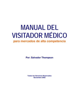 MANUAL DEL
VISITADOR MÉDICO
para mercados de alta competencia
Por: Salvador Thompson
Todos los Derechos Reservados
Noviembre 2005
 