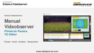 Tutorial Videobserver
Sistema Videobserver
Manual
Videobserver
Primeiros Passos
VO Editor
Tutorial Videobserver
Futebol / Futsal / Andebol / Basquetebol
www.videobserver.com
 