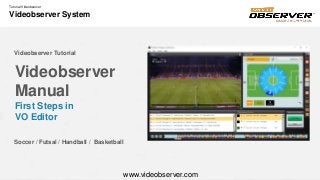 Tutorial Videobserver
Videobserver System
Videobserver
Manual
First Steps in
VO Editor
Videobserver Tutorial
Soccer / Futsal / Handball / Basketball
www.videobserver.com
 
