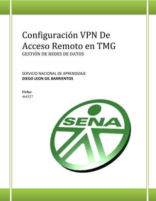 Configuración VPN De Acceso Remoto en TMG 
GESTIÓN DE REDES DE DATOS 
SERVICIO NACIONAL DE APRENDIZAJE 
DIEGO LEON GIL BARRIENTOS 
Ficha: 464327  