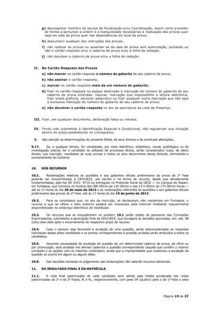 g) desrespeitar membro da equipe de fiscalização e/ou Coordenação, assim como proceder
         de forma a perturbar a ordem e a tranquilidade necessárias à realização das provas quer
         seja em sala de prova quer nas dependências do local de prova;
        h) descumprir qualquer das instruções das provas;
        i) não realizar as provas ou ausentar-se da sala de prova sem autorização, portando ou
          não o cartão-resposta e/ou o caderno de prova e/ou a folha de redação;
        j) não devolver o caderno de prova e/ou a folha de redação.


 II.    No Cartão-Resposta das Provas
        a) não marcar no cartão-resposta o número do gabarito de seu caderno de prova;
        b) não assinar o cartão-resposta;
        c) marcar no cartão-resposta mais de um número de gabarito;
        d) fizer no cartão-resposta no espaço destinado à marcação do número do gabarito de seu
           caderno de prova emendas, rasuras, marcação que impossibilite a leitura eletrônica,
           fizer sinais gráficos, escrever palavra(s) ou fizer qualquer outra marcação que não seja
           a exclusiva indicação do número do gabarito de seu caderno de prova;
        e) não devolver o cartão-resposta no ato da assinatura da Lista de Presença.


 III. Fizer, em qualquer documento, declaração falsa ou inexata;


 IV. Tendo sido submetido à Identificação Especial e Condicional, não regularizar sua situação
     dentro do prazo estabelecido no cronograma;

 V.     Não atender as determinações do presente Edital, de seus Anexos e de eventuais alterações.

9.17.      Se, a qualquer tempo, for constatado, por meio eletrônico, estatístico, visual, grafológico ou de
investigação policial, ter o candidato se utilizado de processos ilícitos, serão considerados nulos, de pleno
direito, sua inscrição, resultados de suas provas e todos os atos decorrentes dessa ilicitude, eliminando-o
sumariamente do Certame.


10.     DOS RECURSOS

10.1.     Reclamações relativas às questões e aos gabaritos oficiais preliminares da prova da 2a Fase
poderão ser encaminhadas à CEV/UECE, por escrito e na forma de recurso, desde que devidamente
fundamentadas, pelo fax 85 3101- 9710 ou entregues no Protocolo Geral da UECE — no Campus do Itaperi,
em Fortaleza, que funciona no horário das 08h 00min às 12h 00min e das 13 h 00min às 17h 00min horas —
até as 17 horas do dia 28 de maio de 2013 e as reclamações referentes às questões e aos gabaritos oficiais
preliminares das provas da 2a Fase, até às 17 horas do dia 19 de junho de 2013.

10.2.      Para os candidatos que, no ato da inscrição, se declararam não residentes em Fortaleza, o
recurso a que se refere o item anterior poderá ser interposto pela Internet mediante requerimento
disponibilizado no endereço eletrônico do Vestibular.

10.3.      Os recursos que se enquadrarem no subitem 10.1 serão objeto de pareceres das Comissões
Examinadoras, submetidos à apreciação final da CEV/UECE, que divulgará as decisões aprovadas, em, até, 08
(oito) dias úteis após o encerramento do respectivo prazo de recurso.

10.4.      Caso o parecer seja favorável à anulação de uma questão, serão desconsideradas as respostas
individuais dadas pelos candidatos e os pontos correspondentes à questão anulada serão atribuídos a todos os
candidatos.

10.5.     Havendo necessidade de anulação de questão de um determinado caderno de prova, de ofício ou
por provocação, será anulada nos demais cadernos a questão correspondente (aquela que contém o mesmo
comando e as opções com os mesmos conteúdos), ainda que a impropriedade que ocasionou a anulação da
questão só ocorra em algum ou alguns deles.

10.6.     Das decisões tomadas no julgamento das reclamações não caberão recursos adicionais.

11.     DO RESULTADO FINAL E DA MATRÍCULA

11.1.     A nota final padronizada de cada candidato será obtida pela média ponderada das notas
padronizadas da 1a e da 2a Fases, N1 e N2, respectivamente, com peso 04 (quatro) para a da 1a Fase e peso




                                                                                           Página 19 de 37
 