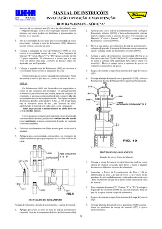 MANUAL DE INSTRUÇÕES
INSTALAÇÃO OPERAÇÃO E MANUTENÇÃO
BOMBA WARMAN – SÉRIE “A”
12
fervente de no mínimo uma (1) parte de óleo solúvel e cem
(100) partes de água . Com o eixo na posição vertical os anéis
internos ou cones podem ser deslizados e pressionados ou
batidos até o encosto .
3. Vire a extremidade do eixo para baixo (extremidade do rotor
para cima) , coloque o cone do Rolamento (009) {diâmetro
maior} contra o encosto do eixo .
4. Coloque o espaçador do cone do Rolamento (009) no eixo
contra a extremidade menor do cone . Para Conjuntos de
Mancais “T” (istoé , Bases “T”e “TU”) a capaconsiste de três
(3) peças separadas . O rolamento é o mesmo que se a capa
fosse em apenas uma peça , somente as duas (2) capas são
separadas por um Espaçador .
5. Coloque o segundo cone do Rolamento (009) no eixo com a
extremidade menor contra o espaçador do cone .
É importanteque os cones e espaçadorestejam postos firme
um contra o outro e por sua vez , contra o encosto do eixo .
NOTAS :
Os Rolamentos (009) são fornecidos com espaçadores e
como tal são conjuntos pré-montados . Os espaçadores têm
acabamento para servirem em medida para cada conjunto de
rolamento e as peças componentes de um conjunto não são
intercambiáveis com um conjuntosimilar. Em alguns conjuntos
de mancais grandes , para ajudar a V.Sas. , a fim de que peças
não se misturem antes do uso , um “número de série”
identificador é marcado em cada capa , cone e espaçador .
Todas as peças com o mesmo número de série deverão
ser mantidas juntas .
Certos pequenos conjuntos pré-montados nãoestãomarcados
com um número de série, porém eles continuam não sendo
intercambiáveis e as peças componentes de verão ser montadas
conforme recebidas.
6. Pulverize os rolamentos com fluído secante para retirar toda a
umidade .
7. Aplique a graxa recomendada , comas mãos , no rolamento de
ambos os lados até que a graxa apareça através dos orifícios da
capa .
MONTAGEM DO ROLAMENTO
Fixação do rolamento, do lado de acionamento , à caixa de mancal .
1. Aplique graxa leve ou óleo ao furo do lado de acionamento
(marcado Lado do Acionamento) da Caixa do Rola mento (004)
2. Apoie a caixa com o lado do acionamentoparacima e coloque o
Rolamento externo (009D) e bata uniformemente com um
martelo plásticocontra o encosto da caixa . Para conjunto de
Mancais “S” (isto é, Frames “S” e “ST”) , coloque dois (2)
Rolamentos externos (009D) .
3. Deve-se usar apenas um rolamento do lado do acionamento ,
coloque o Espaçador Externodo Rolamentocontra o encosto da
caixa e coloque então um Rolamento externo (009D) .
4. Aplique a graxa de rolamentos recomendada (Refira-se às
Instruções dos itens 7 (c)& 9 da Seção I ) no(s) rolamento(s) e
na caixa e coloque uma quantidade farta dentro do(s) rola
mento(s) . Deixe o espaço entre o retentor de graxa e os
rolamentos meio cheio de graxa .
5. Engraxe levemente as superfícies internas da Tampa do Mancal
(024) .
6. Coloque a tampa do mancal com a guarnição (025) , insira os
Parafusos da Tampa do Mancal (027)e aperteuni formemente .
MONTAGEM DO ROLAMENTO
Fixação do eixo à Caixa de Mancal .
1. Coloque a caixa de mancal em dois blocos de madeira com a
tampa do mancal colocada para baixo ; limpe e engraxe
levemente o diâmetro interno do rolamento .
2. Aparafuse a Porca de Levantamento do Eixo (311) na
extremidade do eixo , do lado do rotor , e por meio de um
guindaste levantecuidadosamente , colocando-o dentroda caixa
. Bata o rolamento até que ele se apoie contra o encostoda caixa
do mancal .
3. Para conjuntos de mancal “T” (Frames “T” e “TU”) coloque o
Espaçador do rolamento (T008) na caixa do mancal e bata até
que ele se apoie contra a capa do rolamento .
4. Engraxe levemente as superfícies internas da Tampa do Mancal
(024) .
5. Coloque a tampa do mancal com a guarnição (025) na caixa ,
insira os parafusos da tampa do mancal (027) e aperte
uniformemente .
 