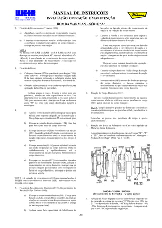 MANUAL DE INSTRUÇÕES
INSTALAÇÃO OPERAÇÃO E MANUTENÇÃO
BOMBA WARMAN – SÉRIE “A”
20
2. Fixação do Revestimento Traseiro (036)
a) Aparafuse e aperte os estojos do revestimento traseiro
(026) nos ressaltos roscados no revestimento traseiro .
b) Levanteo revestimentona posição, alinheos estojos com
os orifícios e empurre para dentro do corpo traseiro ,
coloque as porcas nos estojos .
NOTA :
Na Bomba 10/8 EAH ou RAH , ou 8/6 RAH ou EAH com
descarga em uma das posições de 45º, um anel adaptador (A2-
14346A) é aparafusado ao revestimento do corpo traseiro .
Retire o anel adaptador do revestimento e recoloque no
revestimento novo antes da remontagem .
3. Fixação do Rotor
a) Coloque a chaveta (070) e aparafuse à trava do eixo (306)
sobre a chaveta . Verifique que os parafusos (012)no lado
B da base estejam colocados o suficiente apenas para
manter o conjunto de mancal horizontal ; não travá-lo .
b) Obtenha o tipocorretode rotorconforme especificado para
aplicação da bomba em particular .
Aplique graxa à rosca , levante o rotor com um
guindaste , usando um cabo e aparafuse-o no eixo . Use
uma barra entre as aletas e mantenha o eixo com a chave
306 , para apertar o rotor. Assegure-se de que os diversos
anéis “O” no eixo não sejam danificados durante a
montagem .
4.
a) Apoie o corpodianteiro (013){flange de sucção para
baixo} sobre suporte adequado , de tal maneira que o
flange fique aproximadamente25 mmacima do piso
b) Coloque a vedação do revestimento (124) {face lisa
para baixo} no sulco do corpo dianteiro .
c) Coloque os estojos (023)no revestimento de sucção
(083) {quando aplicável} alinhe os estojos com os
furos do corpo dianteiroe abaixe o revestimento da
sucção na posição , rosqueie as porcas nos estojos e
aperte .
d) Coloque as cunhas (085) {quando aplicável} através
das fendas no pescoço do corpo dianteiro e bata-as
cuidadosamente e equilibradamente até o
revestimento da sucção ficar preso firmemente no
corpo dianteiro .
e) Enrosque os estojos (023) nos ressaltos roscados
previstos no revestimento dianteiro(018) , coloque o
revestimento no corpo dianteiro e assegure que os
estojos estejam posicionados com os respectivos
furos no corpo dianteiro , enrosque as porcas nos
estojos e aperte .
NOTA : A vedação do revestimento (124) em algumas bombas é
integral com o revestimento dianteiro (018) , nestes casos então
proceda como segue :
5. Fixação do Revestimento Dianteiro (018) , Revestimento de
Sucção (083) e Cunhas (085) .
a) Coloque o revestimentodianteiro (018){Flange para
baixo} no chão comum bloco nocentro, de altura ao
nível oulevemente acima do revestimento e apoie
sobre o bloco o revestimentoda sucção (083) {flange
de sucção para cima} .
b) Aplique uma farta quantidade de lubrificante de
borracha na beirada cônica do revestimento da
sucção e na vedação do revestimento .
c) Levante e tombe o revestimento para engatar a
vedação do revestimento sobre uma terça parte do
diâmetro do revestimento de sucção .
Passe um pequeno ferro-alavanca com beiradas
arredondadas entre o revestimento de sucção e o
revestimento e levante a vedação do revestimento
para engatarsobre a parte traseira do revestimento de
sucção . Assegure-se de que a borda esteja colocada
adequadamente .
Deve-se tomar cuidado durante esta operação ,
para não danificar ou romper a vedação .
d) Levante o corpo dianteiro (013) (flange de sucção
para cima) e coloque sobre o revestimento de sucção
e revestimento .
e) Insira as cunhas (085) através das fendas no pescoço
do corpo dianteiro e bata-as cuidadosa e
uniformemente atéque o revestimentode sucção seja
mantido firmemente no corpo dianteiro .
6. Fixação do Corpo Dianteiro (013)
Levanteo corpodianteiro com o revestimento da sucção e
revestimento e alinhe os orifícios com os parafusos do corpo
(015) que já estavam no corpo traseiro .
NOTA : Corpos dianteiros grandes são fornecidos comorifícios
roscados radialmentepara um parafuso olhal , para facilitar o
levantamento .
Aparafuse as porcas nos parafusos do corpo e aperte
uniformemente .
7. Fixação das Peças da Sobreposta na Caixa do Expelidor de
Metal ou Caixa de Gaxeta .
A montagemdas peças de sobreposta para os Frames “ST” , “T”
e “TU” , deve ser concluída conforme descrito na“ Montagem -
Vedação Centrifuga” (Vide Fig. 14 ou 15) .
MONTAGEM DA BOMBA
(Revestimento de Borracha – Quatro partes)
1. Aplique um pouco de graxa (heavy) na ranhura do expelidor ou
do espaçador e coloque na mesmao “O”Ringdo rotor (064 ou
217) oudependendo da bomba , “O” Ringda luva do eixo (109)
. Vide diagrama de componentes apropriados . Assegure-se de
que o anel “O” seja mantido na posição .
 