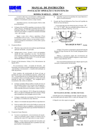 MANUAL DE INSTRUÇÕES
INSTALAÇÃO OPERAÇÃO E MANUTENÇÃO
BOMBA WARMAN – SÉRIE “A”
22
Levanteo tubo com o revestimento e deslize o tubo
sobre a rosca do eixo . Alinhe os estojos com os orifícios e
empurre o revestimento contra o corpo traseiro .
Aparafuse as porcas , mas nãoas aperte. Retire o tubo
de levantamento .
c) Coloque a chaveta (070) e aparafuse a trava do eixo (306)
sobre a chaveta . Verifique que os parafusos (012)no lado
B da Base (Vide Fig. 12 e 18) estejam colocados apenas o
suficiente para manter o conjunto de rolamentos horizontal
, mas , não travado .
Segure o eixo com a chave e aparafuse a Porca
Localizadora (303) no eixo . A face cônica localizará o
revestimento traseiro interno na sua posição correta .
Aperte os estojos no revestimento e retire então a porca
localizadora .
4. Fixação do Rotor
a) Obtenha o tipocorretode rotorconforme especificado para
aplicação da bomba , em particular .
b) Aplique graxa à rosca , levante o rotor com guindaste
usando um cabo e aparafuse-o no eixo . Use uma barra
entre as aletas e mantenhao eixocomchave para apertaro
rotor . Assegure-se de que os anéis “O” no eixo não sejam
danificados durante a montagem .
5. Fixação do Revestimento Voluta (110) e Revestimento da
Sucção (083) .
Os revestimentos voluta , revestidos de borracha , são
fornecidos comorifícios roscados radialmenteparaos parafusos
, para facilitar o levantamento , e ressaltos de localização ao
redor da periferia .
Estes ressaltos são posicionados de forma tal que os
parafusos do corpo, com reentrâncias especiais , caibam sobre
eles . Tais parafusos devem ser retirados antes da montagem do
revestimentovolutae recolocados enquanto a voluta está sendo
mantida no lugar com o guindaste . Isto assegurará que o
revestimento não venha a se deslocar .
a) Coloque o parafuso olhal noorifício roscado previsto no
Revestimento Voluta (110) e levante com um guincho ,
passe o revestimento voluta sobre o rotor e coloque-o
sobre a beirada cônica do revestimento traseiro interno .
b) Apoie o corpo dianteiro (013) {flange de entrada para
baixo} em suportes adequados de formaa manter a flange
aproximadamente uma polegada acima do chão .
c) Coloque a vedação do revestimento(124) {face achatada
para baixo} na ranhura do corpo dianteiro .
d) Abaixe o revestimento da sucção (083) nocorpodianteiro
e) Insira as cunhas (085) através das fendas no pescoço do
corpo dianteiroe bata-as cuidadosa e uniformemente até
que o revestimentoda sucção seja mantido firmemente no
corpo dianteiro .
6. Fixação do Corpo Dianteiro
a) Levanteo corpodianteiro, comrevestimento de sucção ,
sobre o revestimento voluta e alinhe os orifícios com os
parafusos do corpo (015) que estão no corpo traseiro .
NOTA : Corpos dianteiros grandes são fornecidos com
orifícios roscados radialmente para os parafusos tipo olho,
para facilitar o levantamento .
b) Aparafuse as porcas nos parafusos do corpo dianteiro e
aperte-as uniformemente .
7. Fixação das Peças da Sobreposta Para Caixa do Expelidor de
Metal na Caixa de Gaxeta .
A montagemdas peças da sobreposta para os Frames : “ST” ,
“T” , “TU” e “AHP” , deve ser concluída conforme descrito na
Montagem da Vedação (Vide Fig. 14 ou 15) .
A figura 23A mostra a característica especial de Projetoda
Bomba de Polpa Warman de Alta Pressão (designada sufixo
“AHP”) .
Observe o travamento seguro dos revestimentos de
borracha (036 e 018)pelas ranhuras integrais no corpotraseiro
(032) e corpo dianteiro (013) .
Esta característicaproporciona uma vedaçãosuperior pela
restrição ao deslocamento da borracha .
MONTAGEM DA BOMBA : BOMBA MONTADA
A bomba agora está completamente montada . Quando requerido ,
são fornecidas a junta de sucção (060) e a junta de descarga (132) .
A folga do rotor deve agora ser ajustada .
 