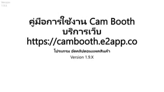 คู่มือการใช้งาน Cam Booth
บริการเว็บ
https://cambooth.e2app.co
โปรแกรม อัดคลิปตอนแพคสินค้า
Version 1.9.X
Version
1.9.X
 
