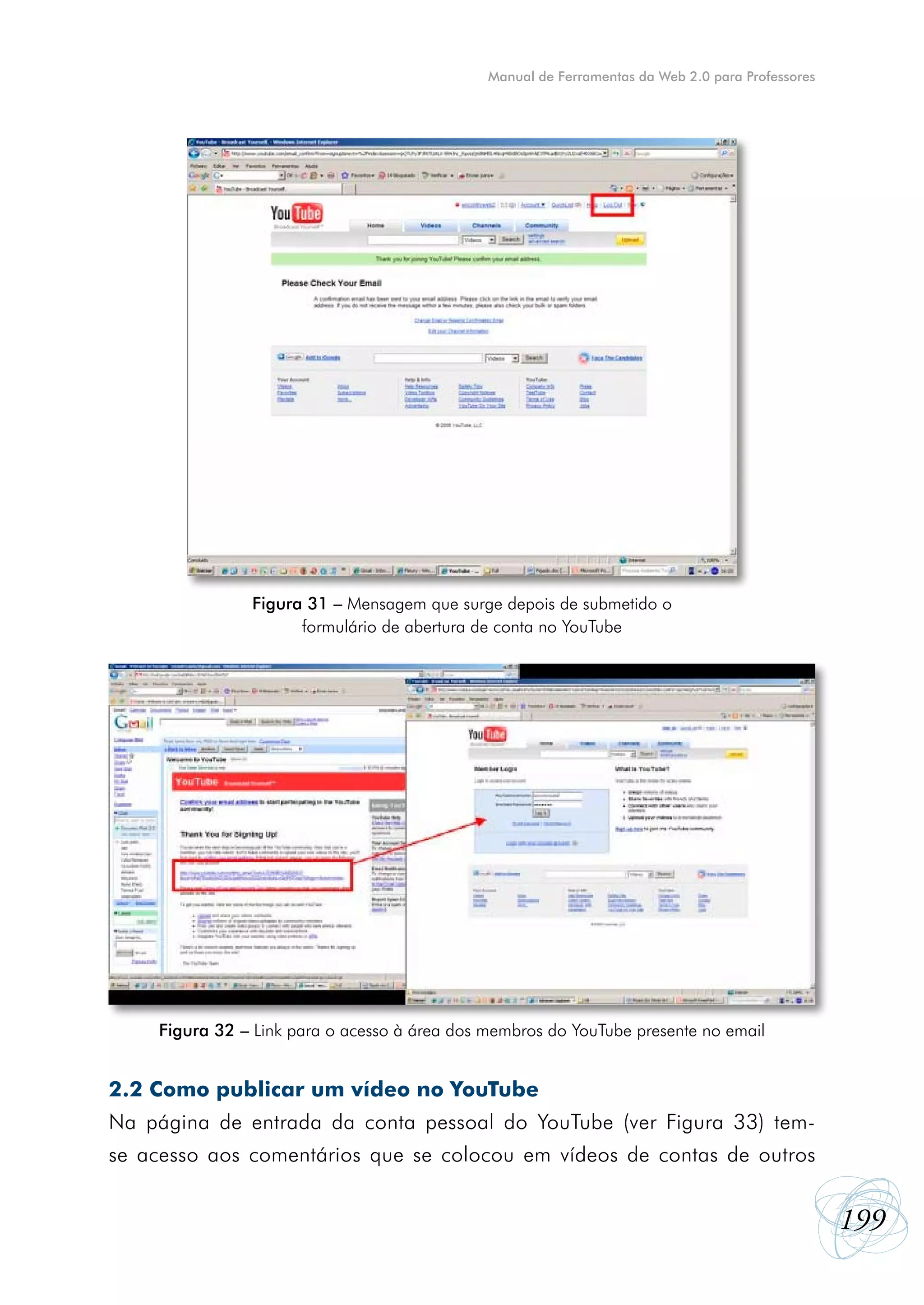 Manual de Ferramentas da Web 2.0 para Professores




               Figura 31 – Mensagem que surge depois de submetido o
                     formulário de abertura de conta no YouTube




    Figura 32 – Link para o acesso à área dos membros do YouTube presente no email


2.2 Como publicar um vídeo no YouTube
Na página de entrada da conta pessoal do YouTube (ver Figura 33) tem-
se acesso aos comentários que se colocou em vídeos de contas de outros


                                                                                                  199
 