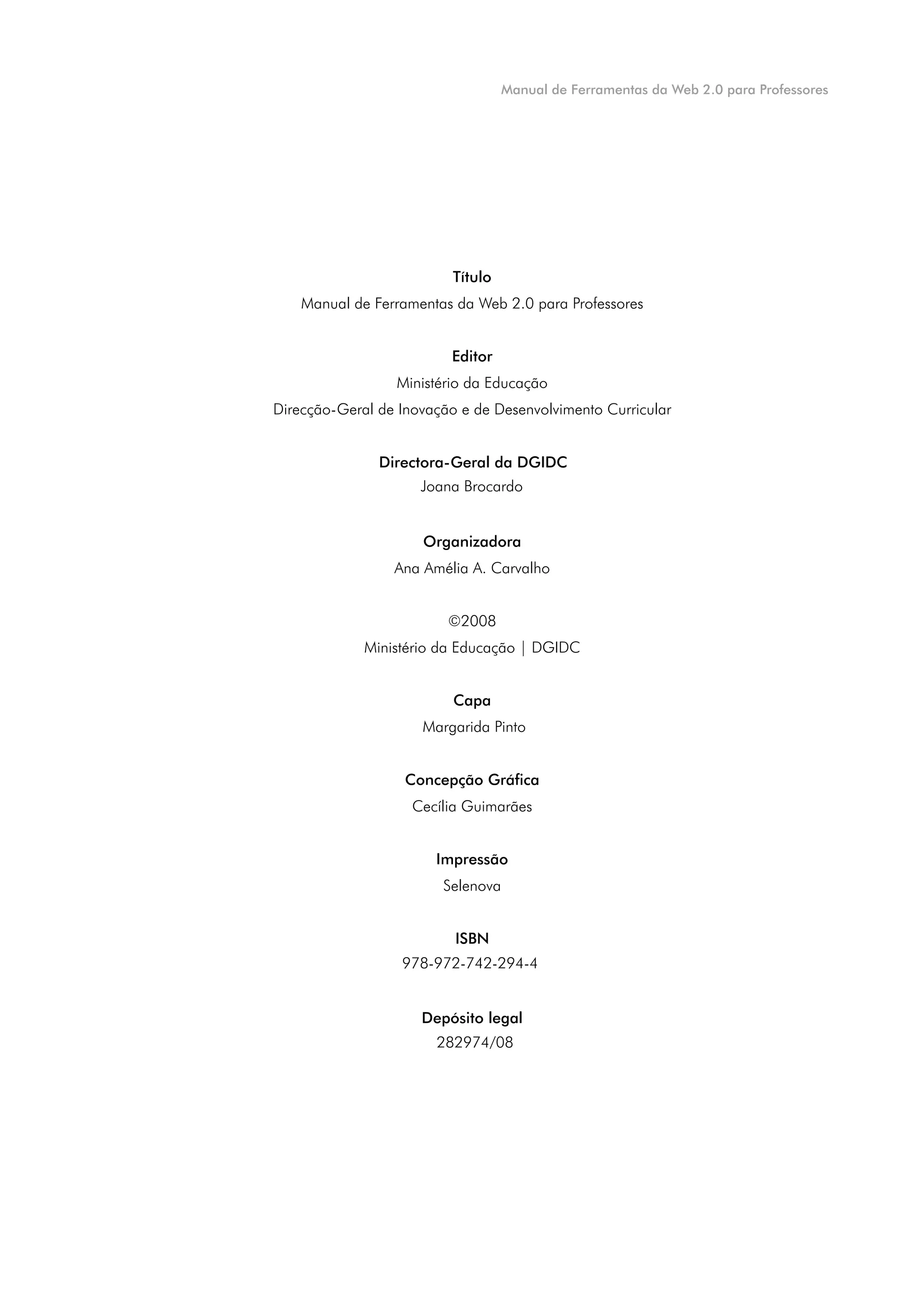 Manual de Ferramentas da Web 2.0 para Professores




Directora-Geral da DGIDC
     Joana Brocardo




     Margarida Pinto




  978-972-742-294-4




       282974/08




                                                                    5
 