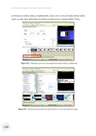 190
Do Windows Movie Maker ao YouTube - Carla Joana Carvalho
os títulos já criados, basta, simplesmente, clicar com o rato do lado direito sobre
cada um dos clips referentes aos títulos e seleccionar a opção Editar Título.
Figura 23 – Mudança da posição do clip de título no início para terceiro lugar
Figura 22 – Destaque para os novos segmentos adicionados às diferentes
 