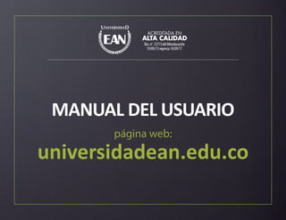 MANUAL DEL USUARIO
ACREDITADA EN
ALTA CALIDAD
Res.no
.12773delMineducación
19/09/13vigencia19/09/17
universidadean.edu.co
página web:
 