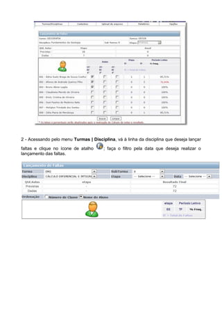 2 - Acessando pelo menu Turmas | Disciplina, vá à linha da disciplina que deseja lançar
faltas e clique no ícone de atalho ; faça o filtro pela data que deseja realizar o
lançamento das faltas.
 