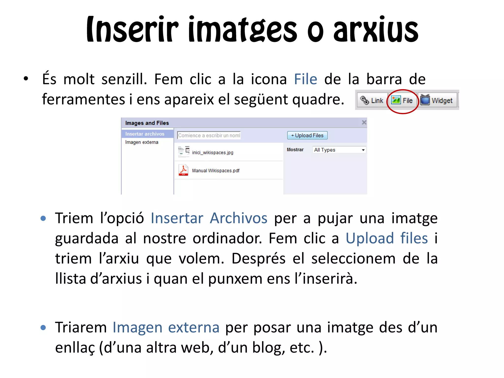 • És molt senzill. Fem clic a la icona File de la barra de
ferramentes i ens apareix el següent quadre.
 Triem l’opció Insertar Archivos per a pujar una imatge
guardada al nostre ordinador. Fem clic a Upload files i
triem l’arxiu que volem. Després el seleccionem de la
llista d’arxius i quan el punxem ens l’inserirà.
 Triarem Imagen externa per posar una imatge des d’un
enllaç (d’una altra web, d’un blog, etc. ).
 