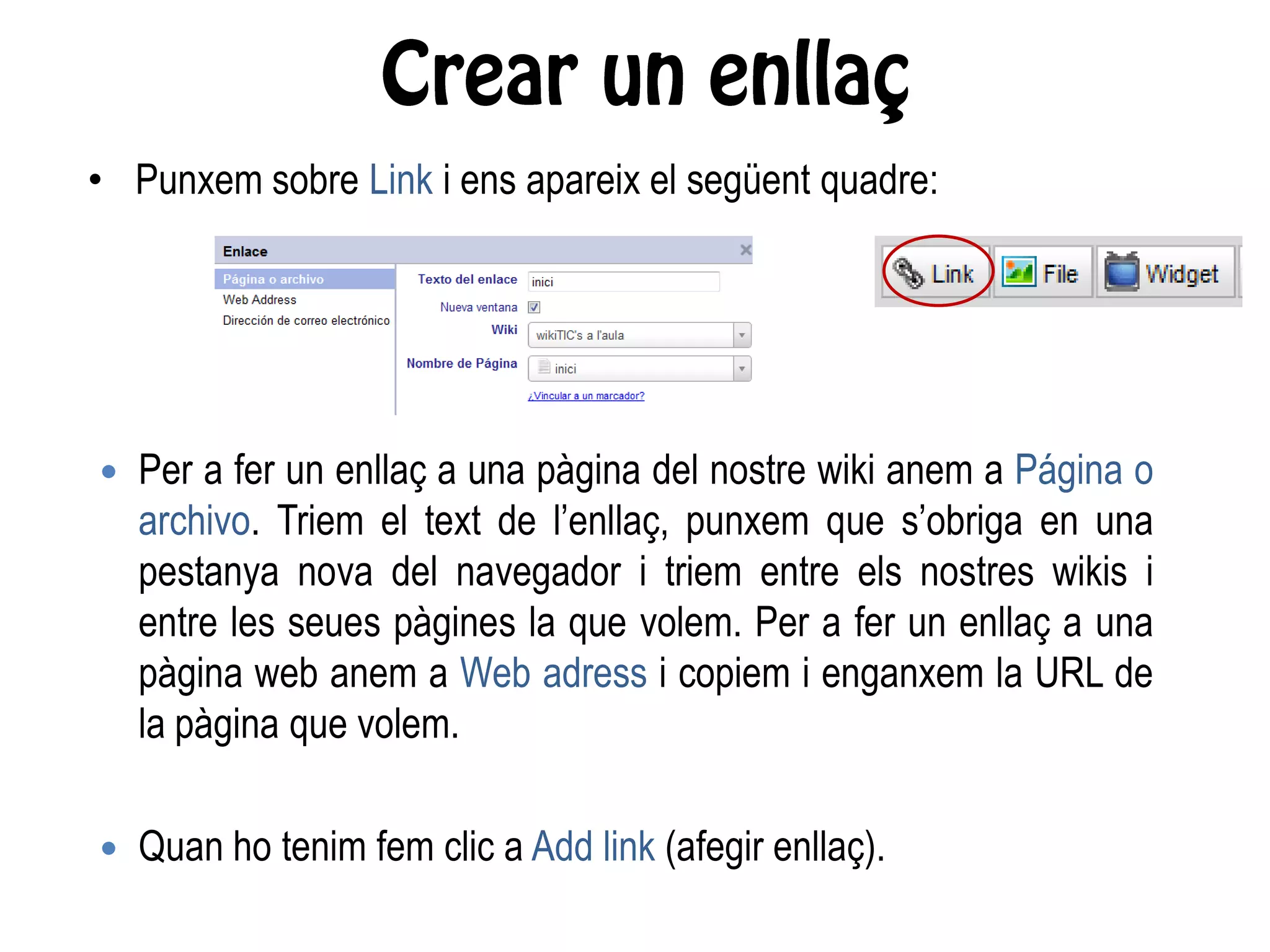 • Punxem sobre Link i ens apareix el següent quadre:
 Per a fer un enllaç a una pàgina del nostre wiki anem a Página o
archivo. Triem el text de l’enllaç, punxem que s’obriga en una
pestanya nova del navegador i triem entre els nostres wikis i
entre les seues pàgines la que volem. Per a fer un enllaç a una
pàgina web anem a Web adress i copiem i enganxem la URL de
la pàgina que volem.
 Quan ho tenim fem clic a Add link (afegir enllaç).
 