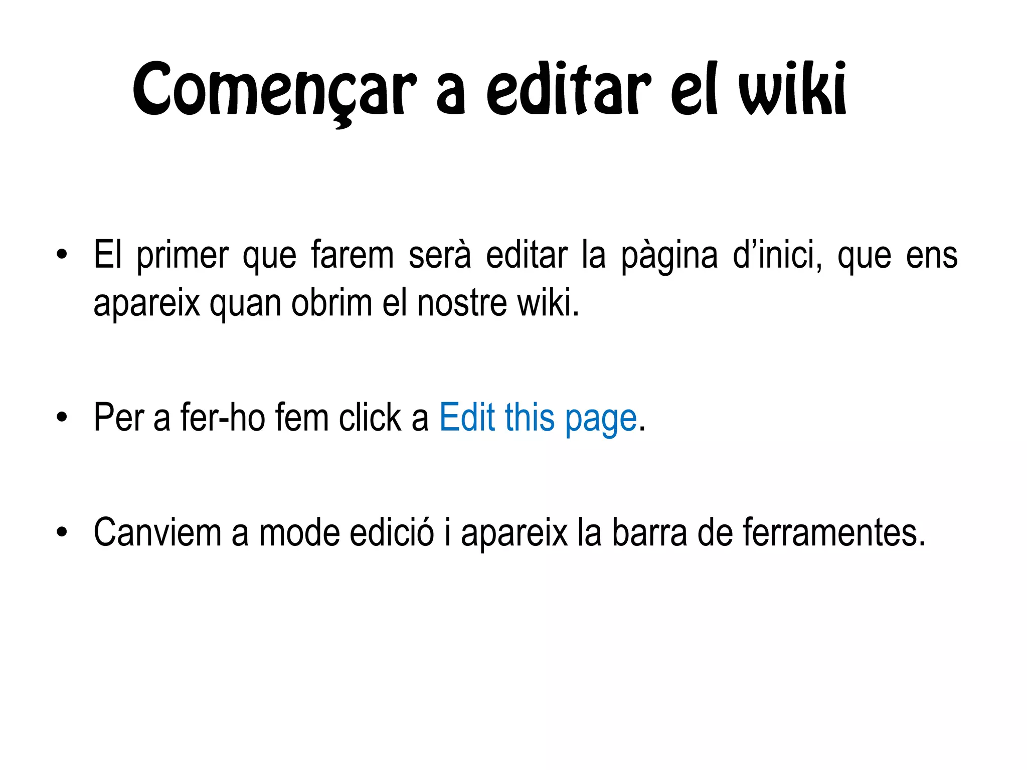 • El primer que farem serà editar la pàgina d’inici, que ens
apareix quan obrim el nostre wiki.
• Per a fer-ho fem click a Edit this page.
• Canviem a mode edició i apareix la barra de ferramentes.
 