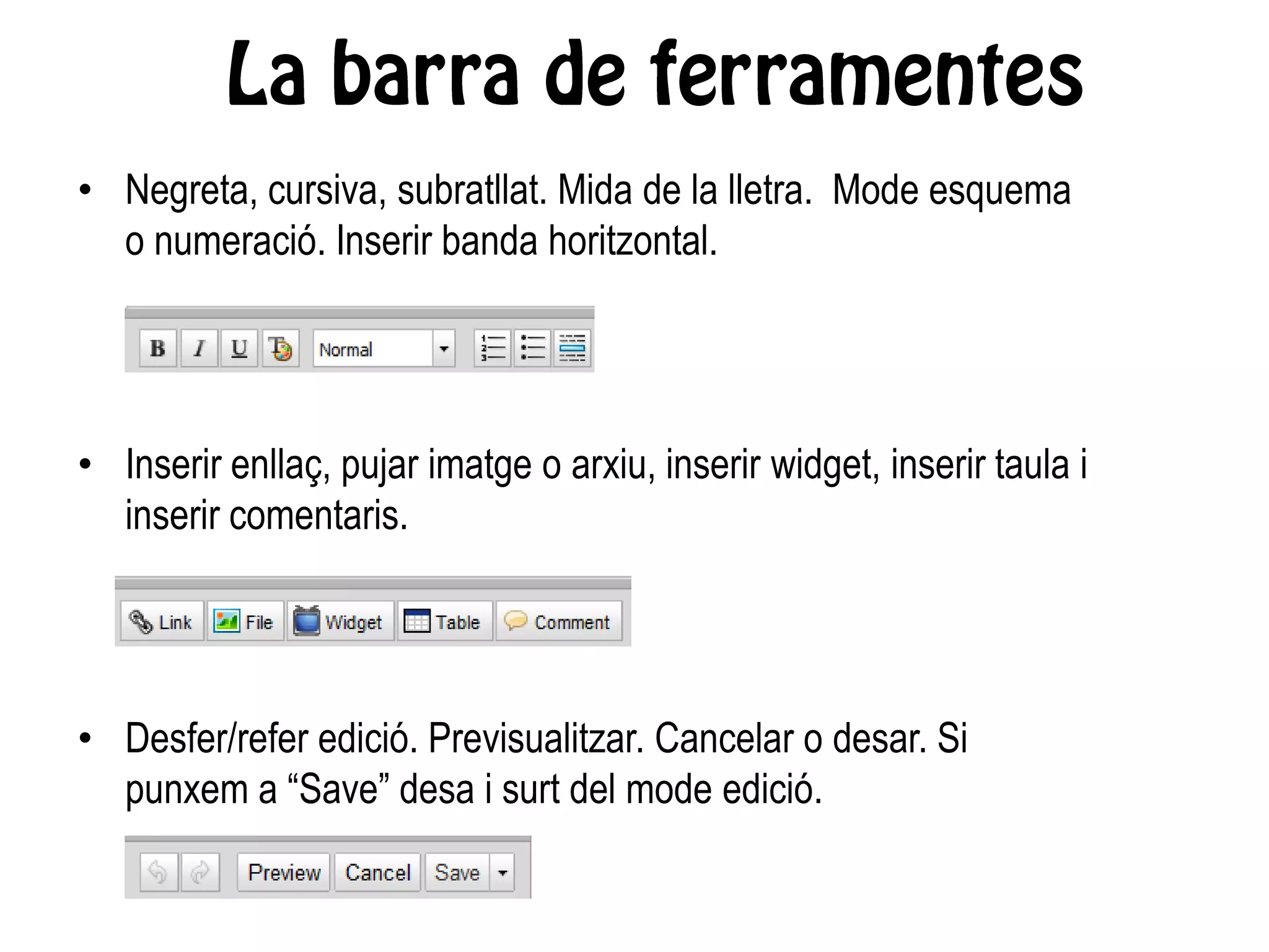 • Negreta, cursiva, subratllat. Mida de la lletra. Mode esquema
o numeració. Inserir banda horitzontal.
• Inserir enllaç, pujar imatge o arxiu, inserir widget, inserir taula i
inserir comentaris.
• Desfer/refer edició. Previsualitzar. Cancelar o desar. Si
punxem a “Save” desa i surt del mode edició.
 