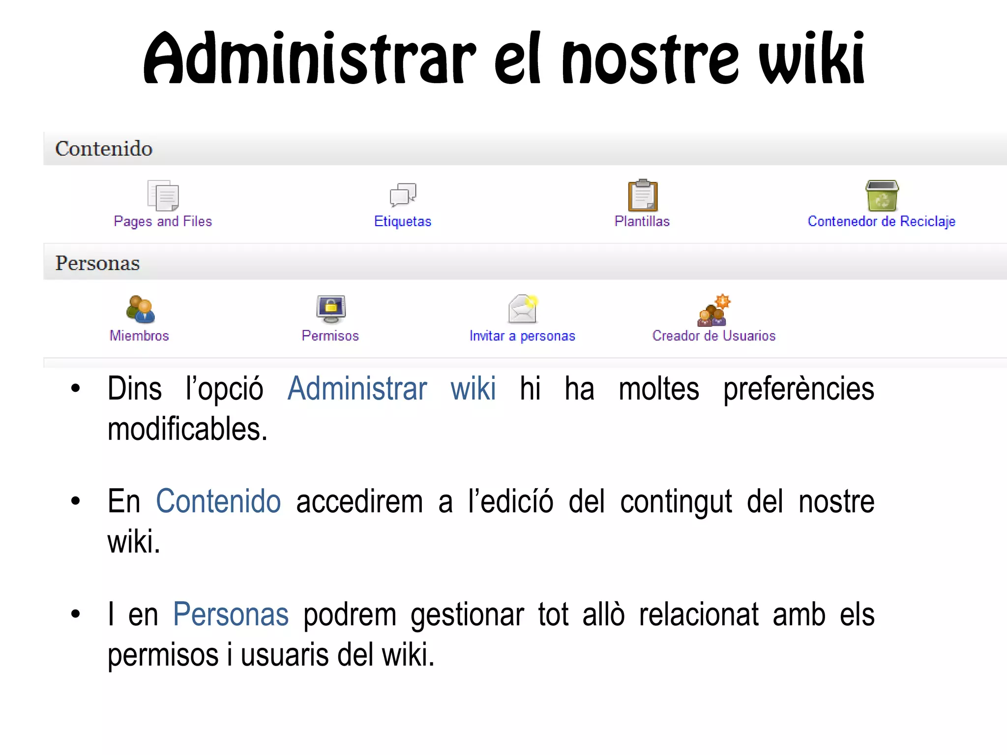 • Dins l’opció Administrar wiki hi ha moltes preferències
modificables.
• En Contenido accedirem a l’edicíó del contingut del nostre
wiki.
• I en Personas podrem gestionar tot allò relacionat amb els
permisos i usuaris del wiki.
 