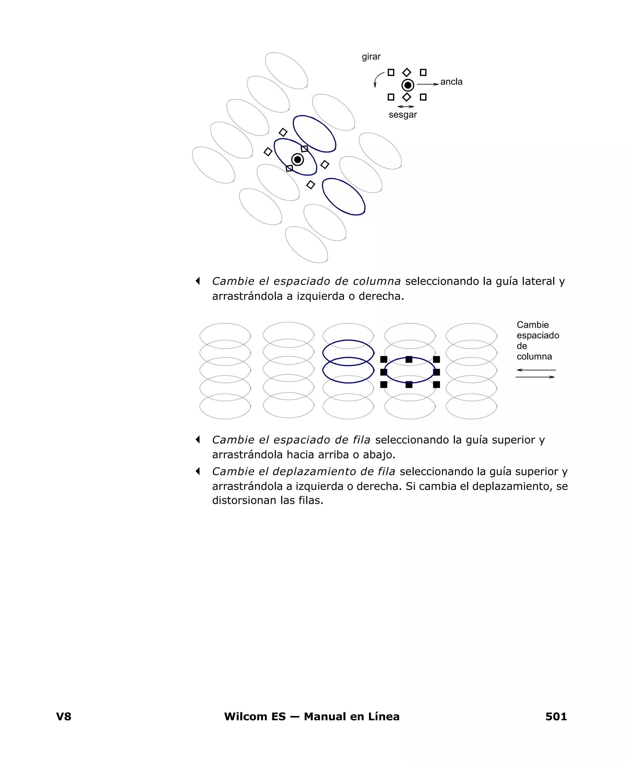 V8 Wilcom ES — Manual en Línea 501
Cambie el espaciado de columna seleccionando la guía lateral y
arrastrándola a izquierda o derecha.
Cambie el espaciado de fila seleccionando la guía superior y
arrastrándola hacia arriba o abajo.
Cambie el deplazamiento de fila seleccionando la guía superior y
arrastrándola a izquierda o derecha. Si cambia el deplazamiento, se
distorsionan las filas.
girar
sesgar
ancla
Cambie
espaciado
de
columna
 