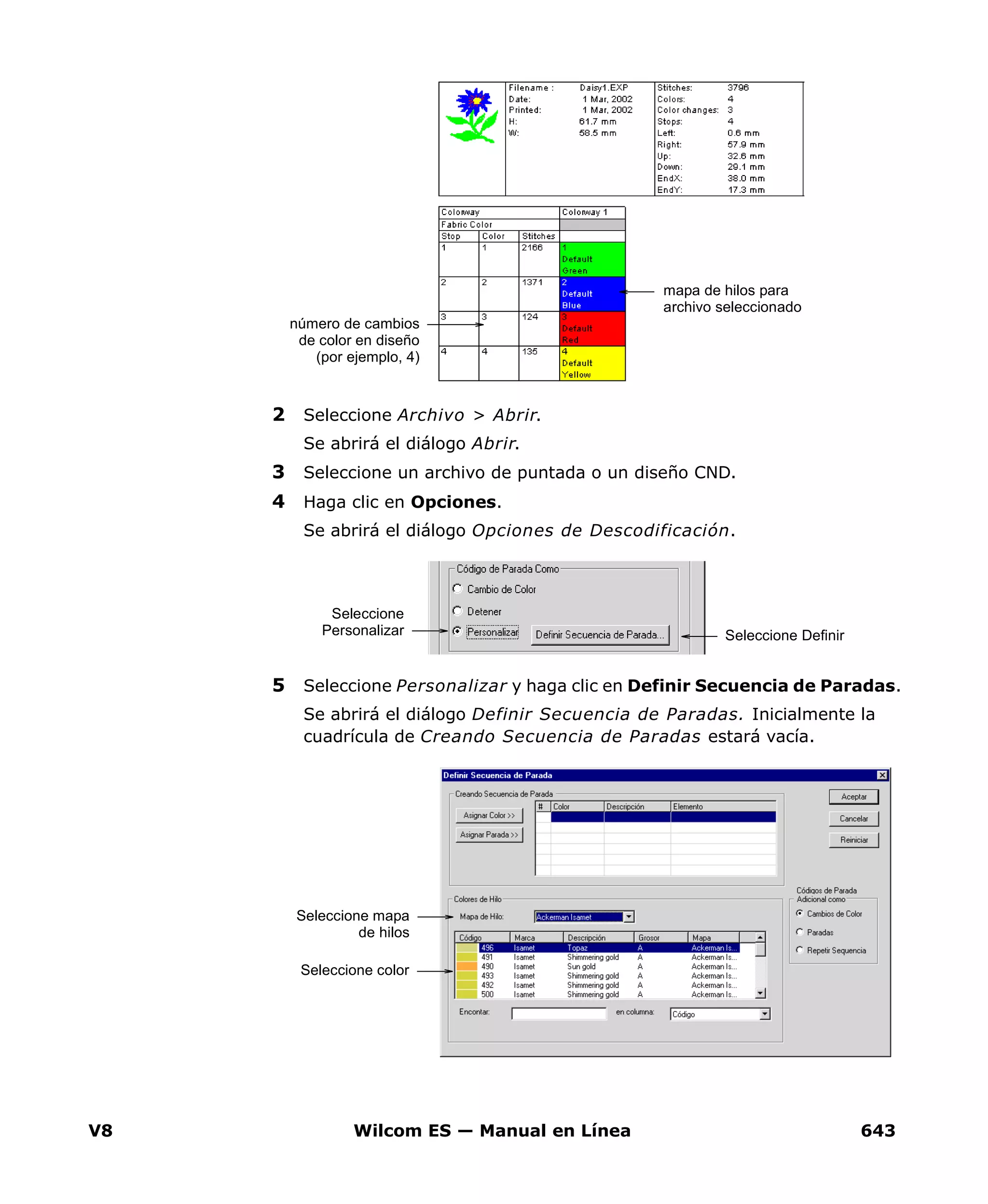 V8 Wilcom ES — Manual en Línea 643
2 Seleccione Archivo > Abrir.
Se abrirá el diálogo Abrir.
3 Seleccione un archivo de puntada o un diseño CND.
4 Haga clic en Opciones.
Se abrirá el diálogo Opciones de Descodificación.
5 Seleccione Personalizar y haga clic en Definir Secuencia de Paradas.
Se abrirá el diálogo Definir Secuencia de Paradas. Inicialmente la
cuadrícula de Creando Secuencia de Paradas estará vacía.
mapa de hilos para
archivo seleccionado
número de cambios
de color en diseño
(por ejemplo, 4)
Seleccione
Personalizar Seleccione Definir
Seleccione mapa
de hilos
Seleccione color
 