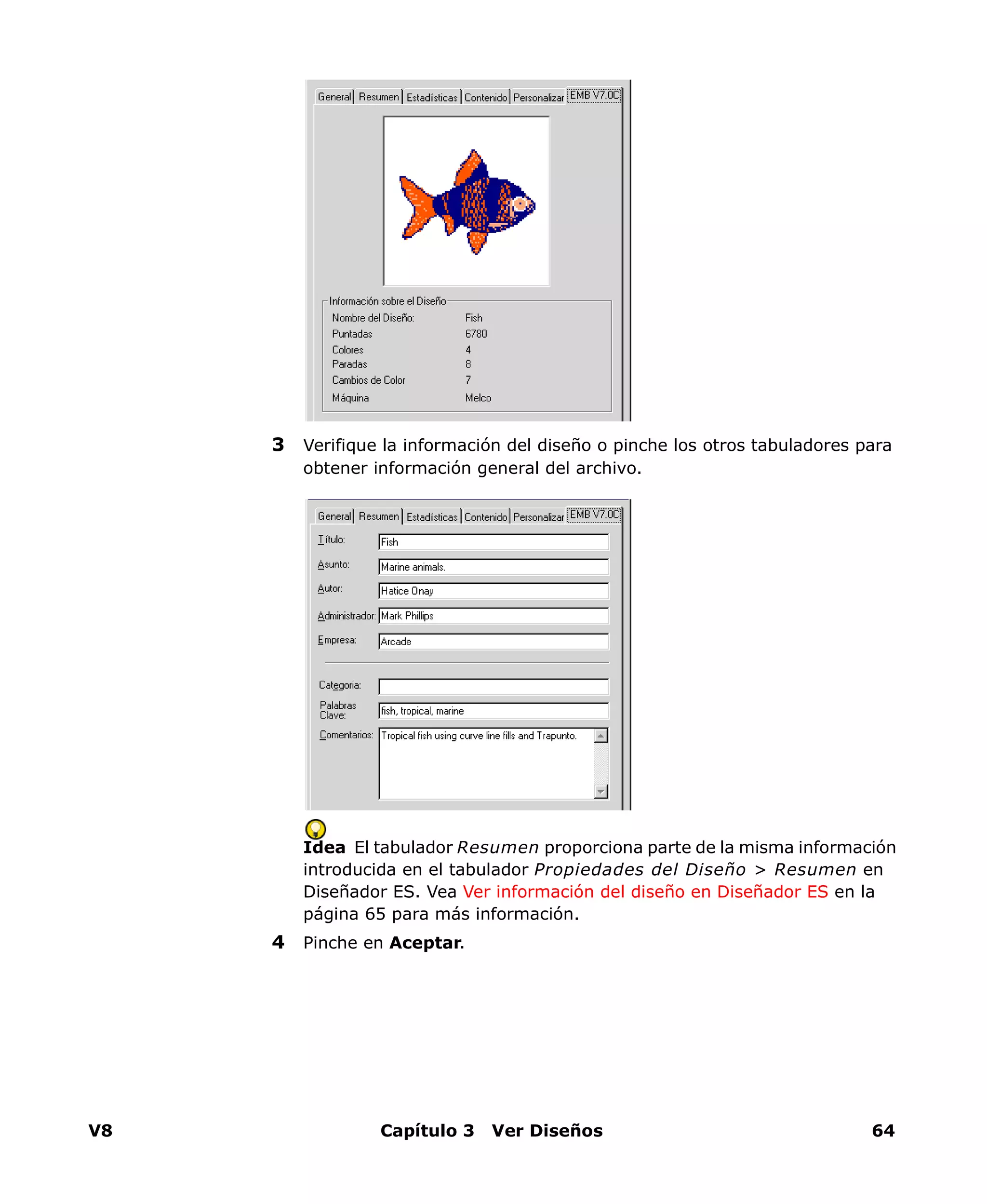 V8 Capítulo 3 Ver Diseños 64
3 Verifique la información del diseño o pinche los otros tabuladores para
obtener información general del archivo.
Idea El tabulador Resumen proporciona parte de la misma información
introducida en el tabulador Propiedades del Diseño > Resumen en
Diseñador ES. Vea Ver información del diseño en Diseñador ES en la
página 65 para más información.
4 Pinche en Aceptar.
 