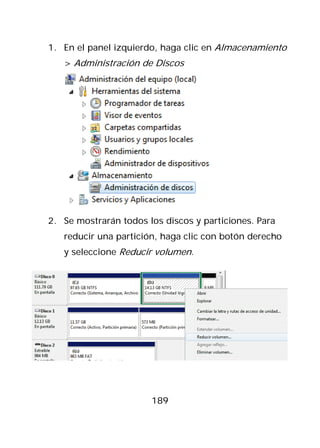 1. En el panel izquierdo, haga clic en Almacenamiento
   > Administración de Discos




2. Se mostrarán todos los discos y particiones. Para
   reducir una partición, haga clic con botón derecho
   y seleccione Reducir volumen.




                       189
 