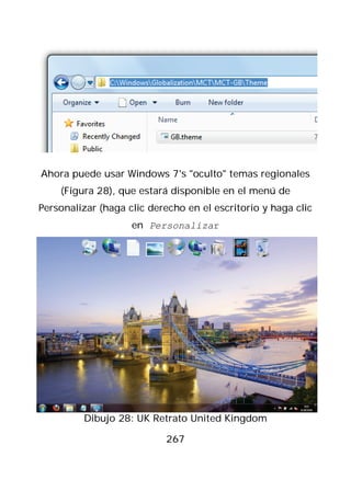 Ahora puede usar Windows 7's "oculto" temas regionales
    (Figura 28), que estará disponible en el menú de
Personalizar (haga clic derecho en el escritorio y haga clic
                    en Personalizar




         Dibujo 28: UK Retrato United Kingdom

                           267
 