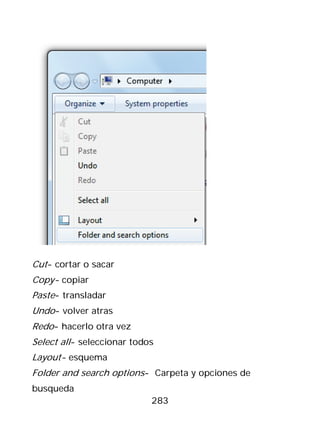 Cut- cortar o sacar
Copy- copiar
Paste- transladar
Undo- volver atras
Redo- hacerlo otra vez
Select all- seleccionar todos
Layout- esquema
Folder and search options- Carpeta y opciones de
busqueda
                            283
 