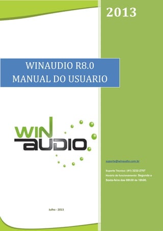 1
Julho - 2013
2013
suporte@winaudio.com.br
Suporte Técnico: (41) 3232-2707
Horário de funcionamento: Segunda a
Sexta-feira das 08h30 às 18h00.
WINAUDIO R8.0
MANUAL DO USUARIO
 