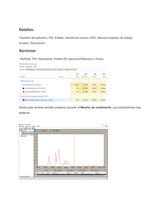 Detalles:
• Nombre del aplicativo, PID, Estado, Nombre de usuario, CPU, Memoria (espacio de trabajo
privado), Descripción.
Servicios:
• Nombre, PID, Descripción, Estado (En ejecución/Detenido) y Grupo.
Desde esta ventana también podemos acceder al Monitor de rendimiento, que estudiaremos más
adelante.
 