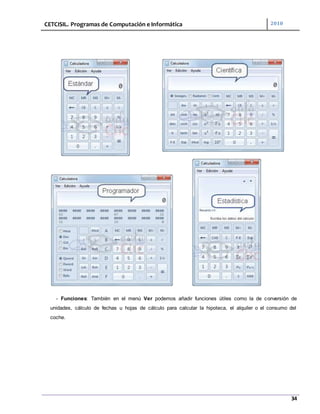 CETCISIL. Programas de Computación e Informática 2010
34
- Funciones: También en el menú Ver podemos añadir funciones útiles como la de conversión de
unidades, cálculo de fechas u hojas de cálculo para calcular la hipoteca, el alquiler o el consumo del
coche.
 
