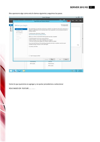 SERVER 2012 R2 14
Nos aparecera algo como esto le damos siguiente y seguimos los pasos
Como lo que queremos es agregar y no quitar procedemos a seleccionar
ROLE BASED OR FEATURE …. . ….. .
 