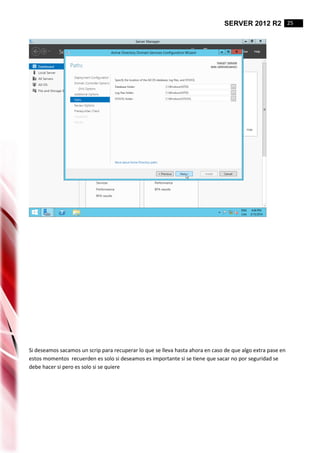 SERVER 2012 R2 25
Si deseamos sacamos un scrip para recuperar lo que se lleva hasta ahora en caso de que algo extra pase en
estos momentos recuerden es solo si deseamos es importante si se tiene que sacar no por seguridad se
debe hacer si pero es solo si se quiere
 