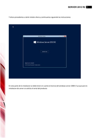 SERVER 2012 R2 5
Y ahora procedemos a darle instalar ahora y continuamos siguiendo las instrucciones
En esta parte de la instalacion se debe tener en cuenta la licencia del windows server 2008 r2 ya que para la
instalacion de server se solicita el serial del producto
 