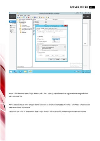SERVER 2012 R2 50
En mi caso seleccionare el rango de hora de 7 am a 8 pm y listo tenemos un logueo en ese rango de hora
para los usuarios
NOTA: recordar que si los reloges cliente servidor no estan sincronizados maximo a 5 minito o sincronizados
exactamente no funcionara
-recordar que si no se esta dentro de el rango de hora los usuarios no podran loguearse en la maquina
 