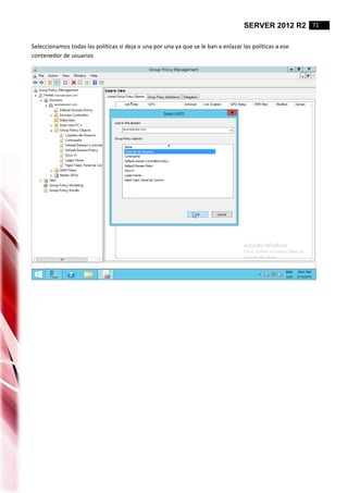 SERVER 2012 R2 71
Seleccionamos todas las políticas si deja o una por una ya que se le ban a enlazar las políticas a ese
contenedor de usuarios
 