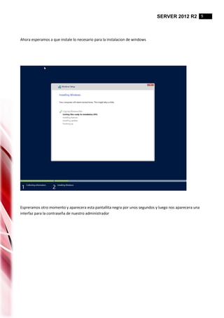 SERVER 2012 R2 9
Ahora esperamos a que instale lo necesario para la instalacion de windows
Espreramos otro momento y aparecera esta pantallita negra por unos segundos y luego nos aparecera una
interfaz para la contraseña de nuestro administrador
 