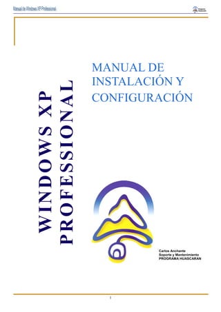 MANUAL DE 
INSTALACIÓN Y 
CONFIGURACIÓN 
WINDOWS XP 
PROFESSIONAL Carlos Anchante 
1 
Soporte y Mantenimiento 
PROGRAMA HUASCARAN 
 