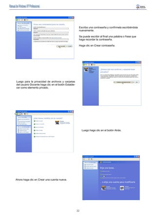 Escriba una contraseña y confírmela escribiéndola 
nuevamente. 
Se puede escribir al final una palabra o frase que 
haga recordar la contraseña. 
Haga clic en Crear contraseña. 
22 
Luego para la privacidad de archivos y carpetas 
del usuario Docente haga clic en el botón Estable-cer 
como elemento privado. 
Luego haga clic en el botón Atrás. 
Ahora haga clic en Crear una cuenta nueva. 
 