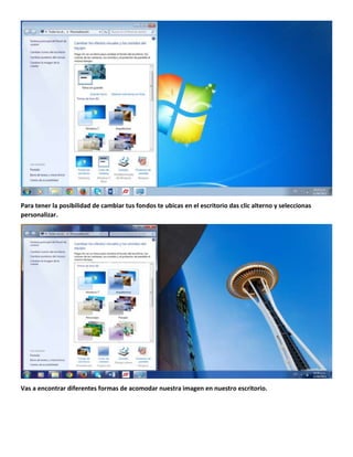 Para tener la posibilidad de cambiar tus fondos te ubicas en el escritorio das clic alterno y seleccionas
personalizar.

Vas a encontrar diferentes formas de acomodar nuestra imagen en nuestro escritorio.

 