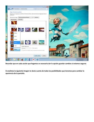 Recordar que en cada acción que hagamos es necesario dar la opción guardar cambios si estamos seguros

Si analistas la siguiente imagen te darás cuenta de todas las posibilidades que tenemos para cambiar la
apariencia de la pantalla.

 