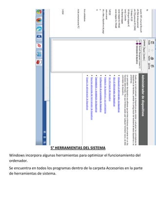 5° HERRAMIENTAS DEL SISTEMA
Windows incorpora algunas herramientas para optimizar el funcionamiento del
ordenador.
Se encuentra en todos los programas dentro de la carpeta Accesorios en la parte
de herramientas de sistema.

 
