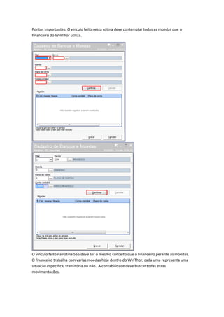 Pontos Importantes: O vinculo feito nesta rotina deve contemplar todas as moedas que o
financeiro do WinThor utiliza.

O vínculo feito na rotina 565 deve ter o mesmo conceito que o financeiro perante as moedas.
O financeiro trabalha com varias moedas hoje dentro do WinThor, cada uma representa uma
situação especifica, transitória ou não. A contabilidade deve buscar todas essas
movimentações.

 
