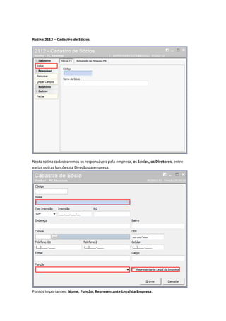 Rotina 2112 – Cadastro de Sócios.

Nesta rotina cadastraremos os responsáveis pela empresa, os Sócios, os Diretores, entre
varias outras funções da Direção da empresa.

Pontos importantes: Nome, Função, Representante Legal da Empresa.

 
