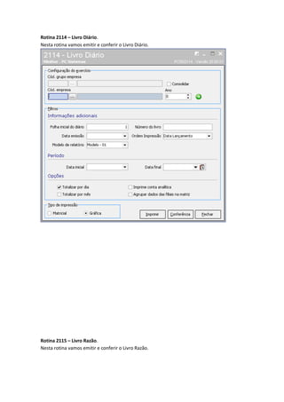 Rotina 2114 – Livro Diário.
Nesta rotina vamos emitir e conferir o Livro Diário.

Rotina 2115 – Livro Razão.
Nesta rotina vamos emitir e conferir o Livro Razão.

 